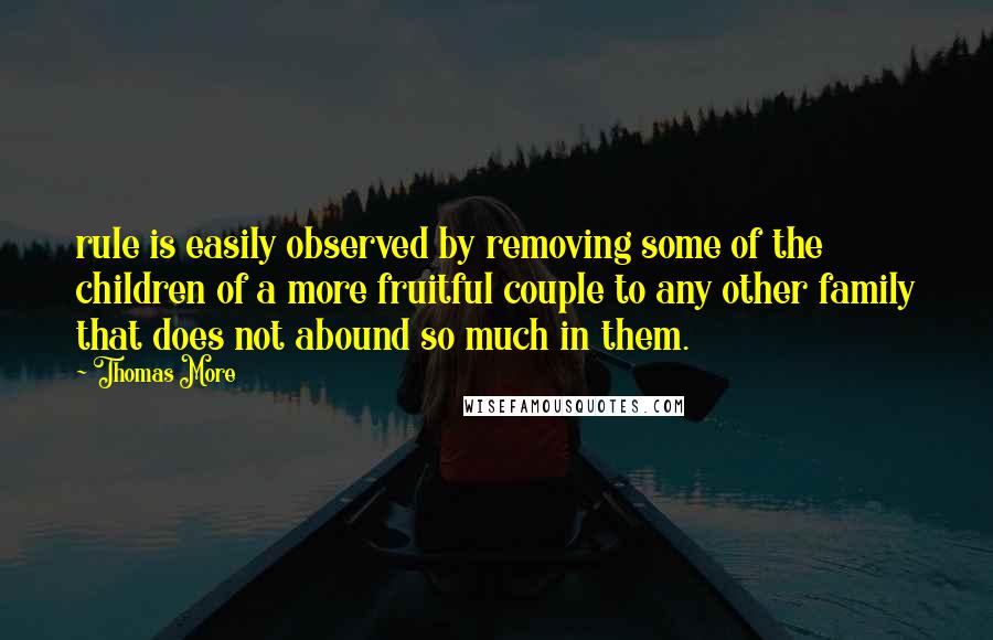 Thomas More Quotes: rule is easily observed by removing some of the children of a more fruitful couple to any other family that does not abound so much in them.