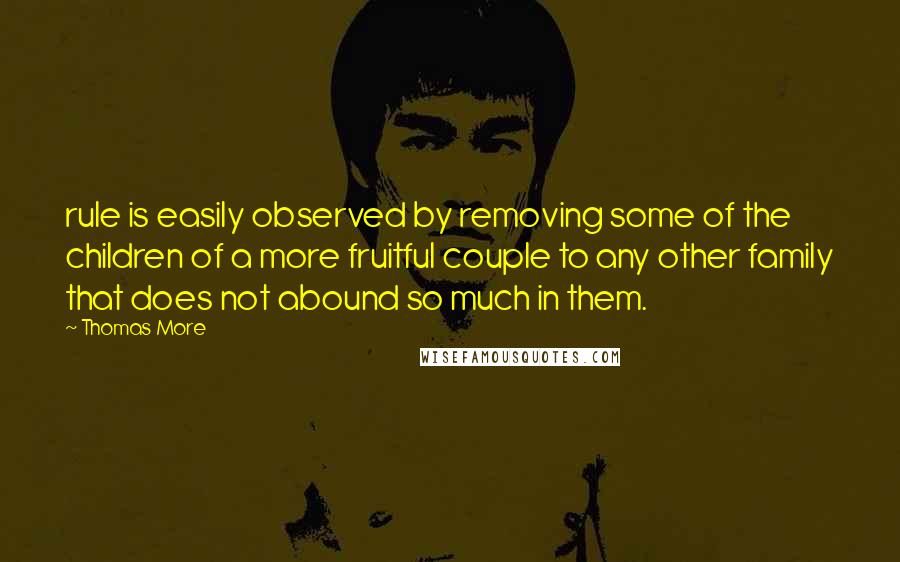Thomas More Quotes: rule is easily observed by removing some of the children of a more fruitful couple to any other family that does not abound so much in them.