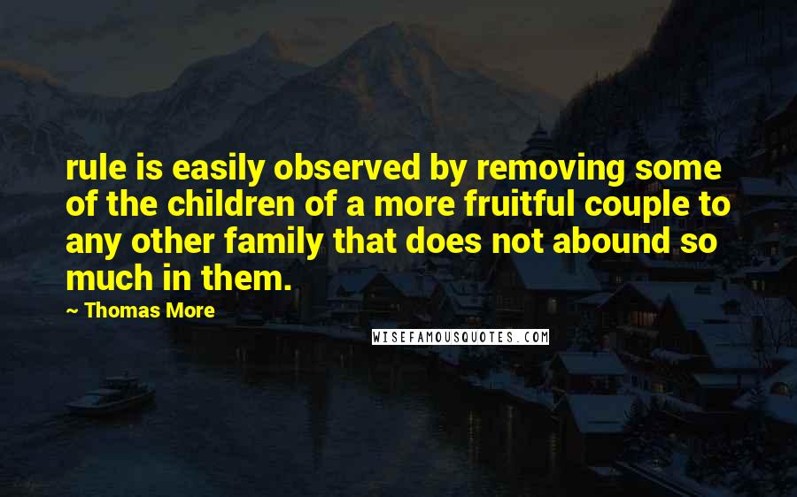 Thomas More Quotes: rule is easily observed by removing some of the children of a more fruitful couple to any other family that does not abound so much in them.