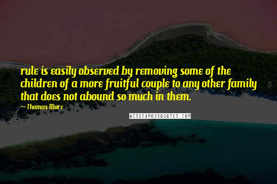 Thomas More Quotes: rule is easily observed by removing some of the children of a more fruitful couple to any other family that does not abound so much in them.