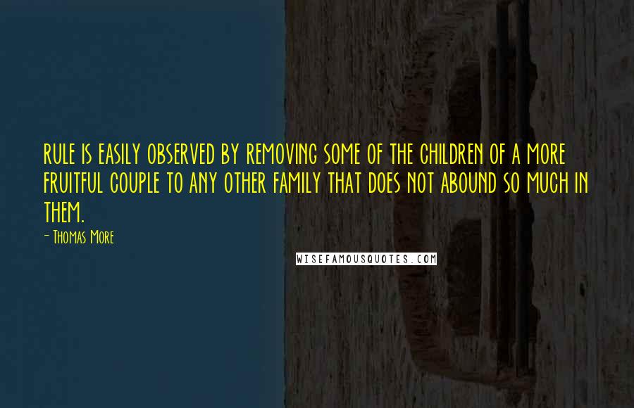 Thomas More Quotes: rule is easily observed by removing some of the children of a more fruitful couple to any other family that does not abound so much in them.