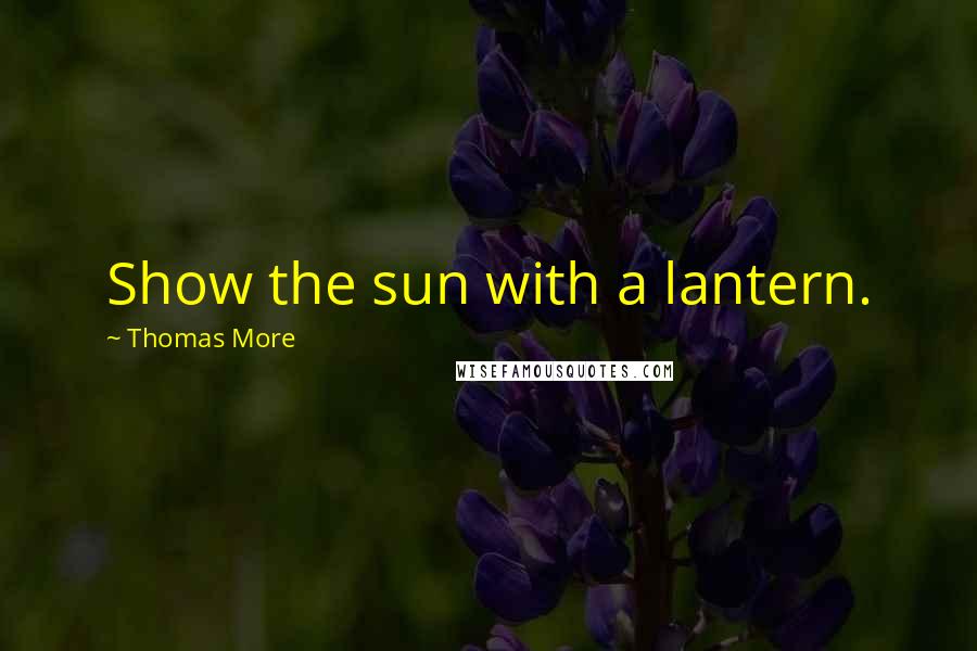 Thomas More Quotes: Show the sun with a lantern.
