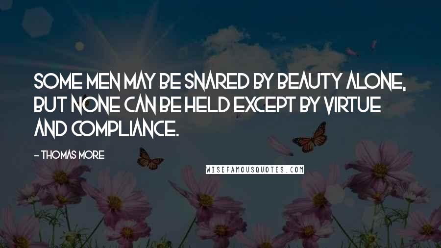 Thomas More Quotes: Some men may be snared by beauty alone, but none can be held except by virtue and compliance.