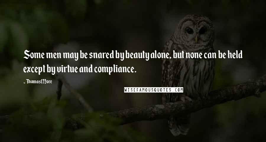 Thomas More Quotes: Some men may be snared by beauty alone, but none can be held except by virtue and compliance.