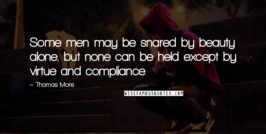 Thomas More Quotes: Some men may be snared by beauty alone, but none can be held except by virtue and compliance.