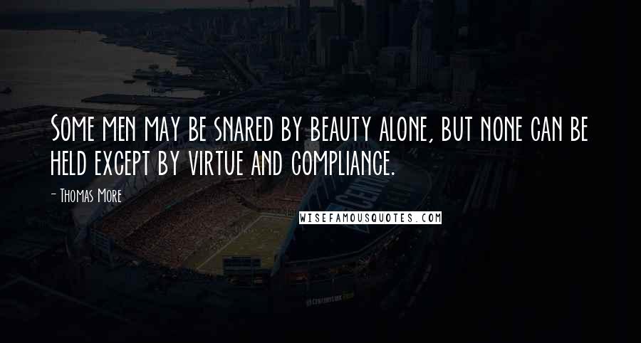 Thomas More Quotes: Some men may be snared by beauty alone, but none can be held except by virtue and compliance.