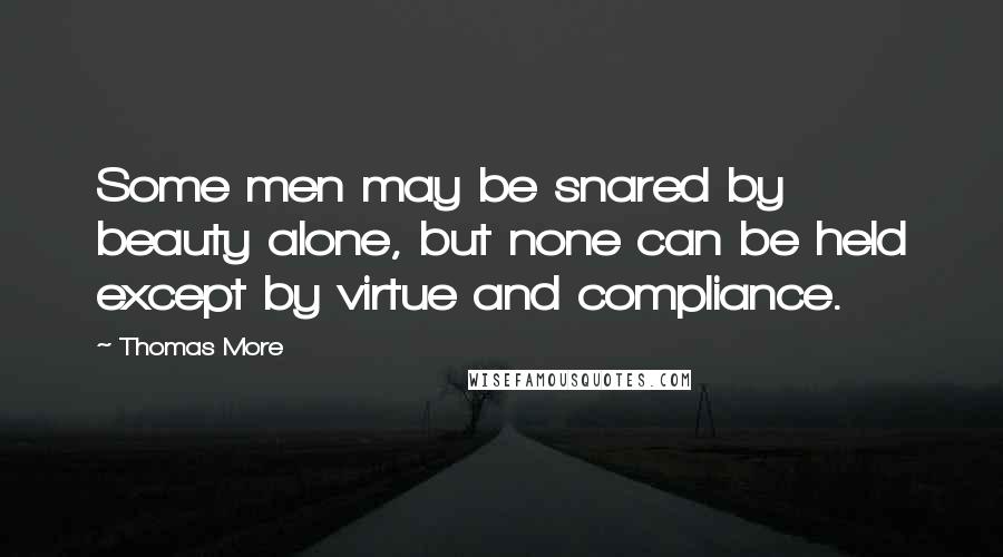 Thomas More Quotes: Some men may be snared by beauty alone, but none can be held except by virtue and compliance.