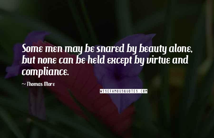 Thomas More Quotes: Some men may be snared by beauty alone, but none can be held except by virtue and compliance.