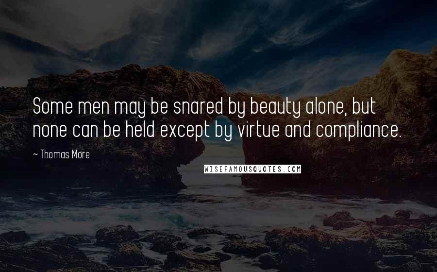 Thomas More Quotes: Some men may be snared by beauty alone, but none can be held except by virtue and compliance.