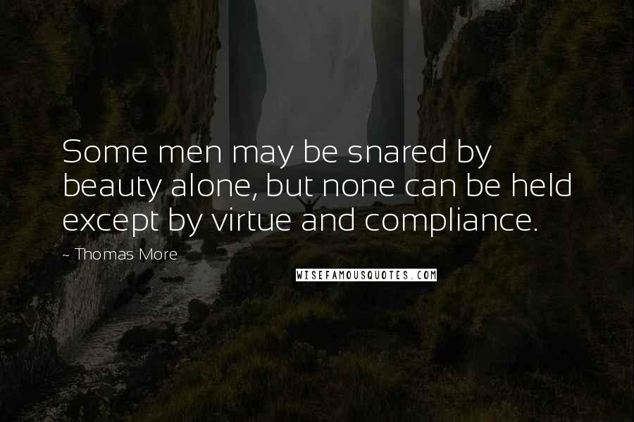 Thomas More Quotes: Some men may be snared by beauty alone, but none can be held except by virtue and compliance.