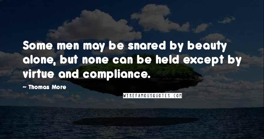 Thomas More Quotes: Some men may be snared by beauty alone, but none can be held except by virtue and compliance.