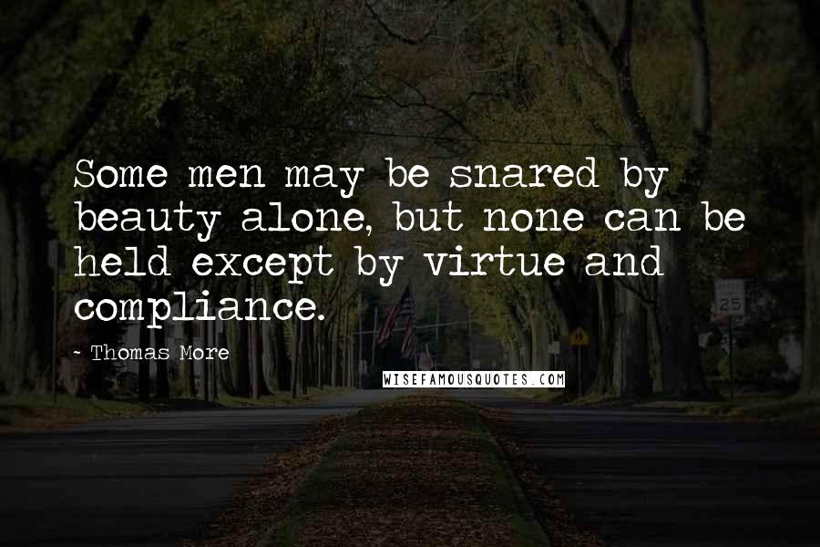 Thomas More Quotes: Some men may be snared by beauty alone, but none can be held except by virtue and compliance.