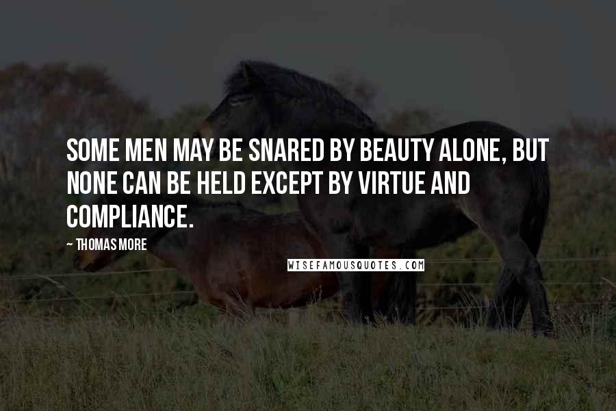 Thomas More Quotes: Some men may be snared by beauty alone, but none can be held except by virtue and compliance.