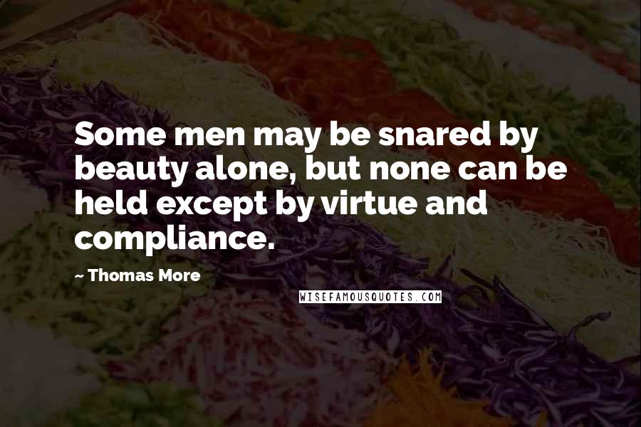 Thomas More Quotes: Some men may be snared by beauty alone, but none can be held except by virtue and compliance.