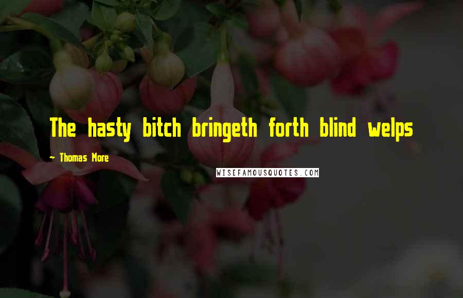 Thomas More Quotes: The hasty bitch bringeth forth blind welps