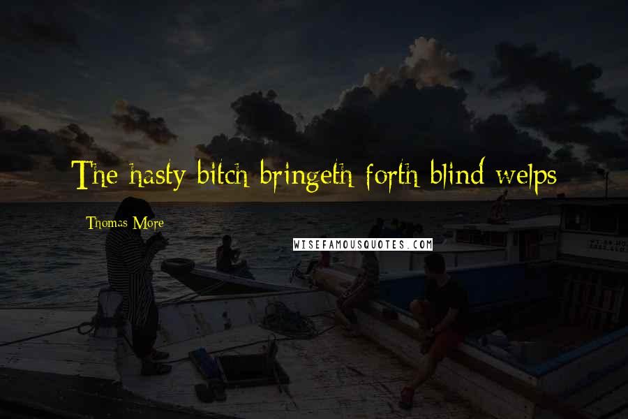 Thomas More Quotes: The hasty bitch bringeth forth blind welps