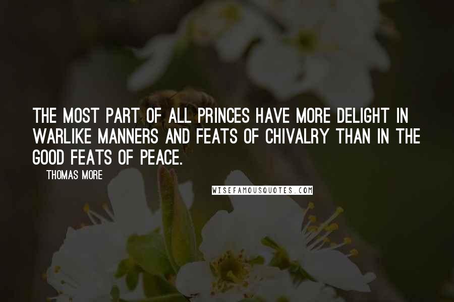 Thomas More Quotes: The most part of all princes have more delight in warlike manners and feats of chivalry than in the good feats of peace.