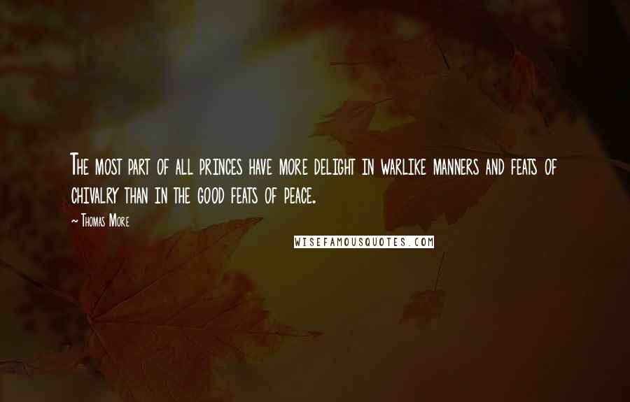 Thomas More Quotes: The most part of all princes have more delight in warlike manners and feats of chivalry than in the good feats of peace.