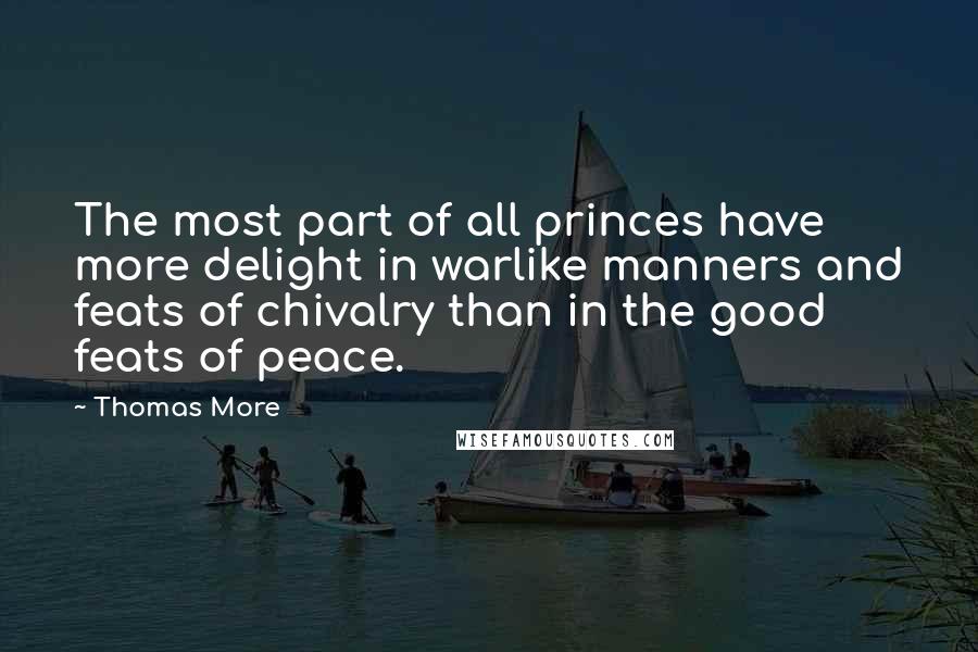 Thomas More Quotes: The most part of all princes have more delight in warlike manners and feats of chivalry than in the good feats of peace.