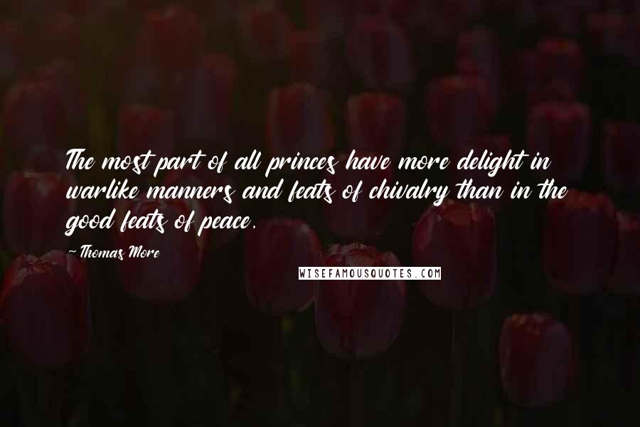 Thomas More Quotes: The most part of all princes have more delight in warlike manners and feats of chivalry than in the good feats of peace.