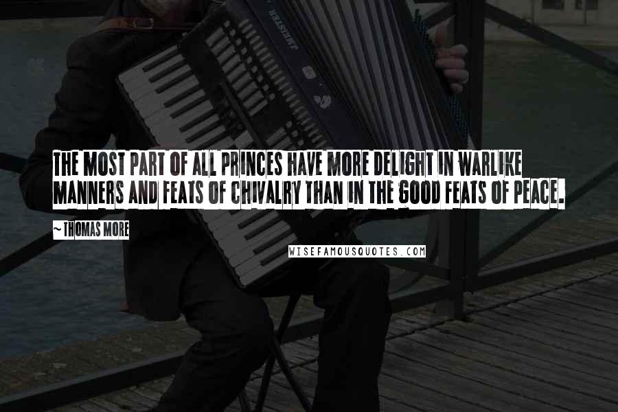 Thomas More Quotes: The most part of all princes have more delight in warlike manners and feats of chivalry than in the good feats of peace.