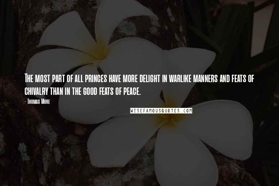 Thomas More Quotes: The most part of all princes have more delight in warlike manners and feats of chivalry than in the good feats of peace.