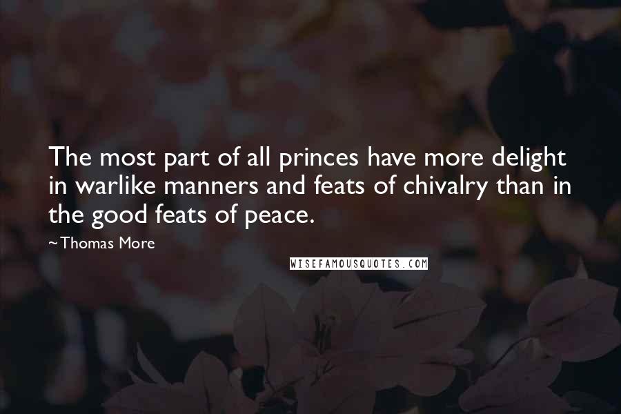 Thomas More Quotes: The most part of all princes have more delight in warlike manners and feats of chivalry than in the good feats of peace.