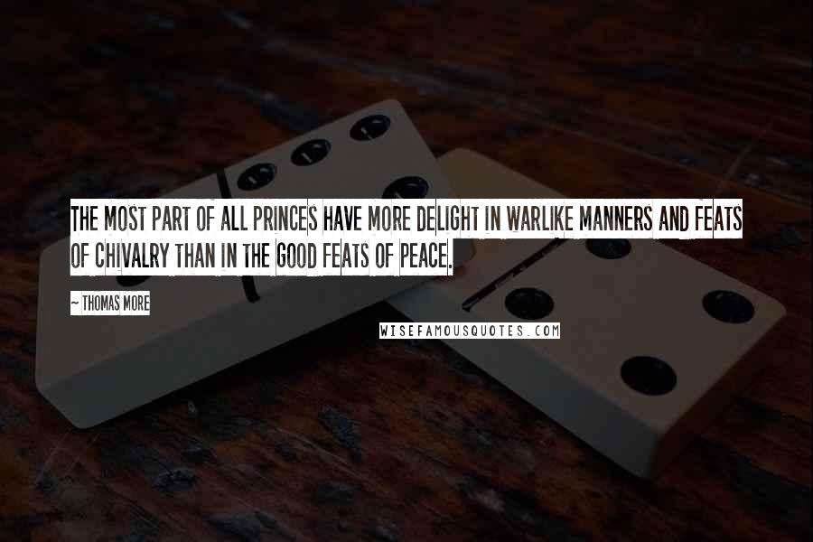 Thomas More Quotes: The most part of all princes have more delight in warlike manners and feats of chivalry than in the good feats of peace.