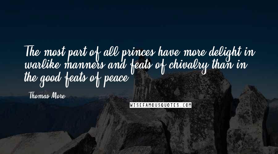 Thomas More Quotes: The most part of all princes have more delight in warlike manners and feats of chivalry than in the good feats of peace.