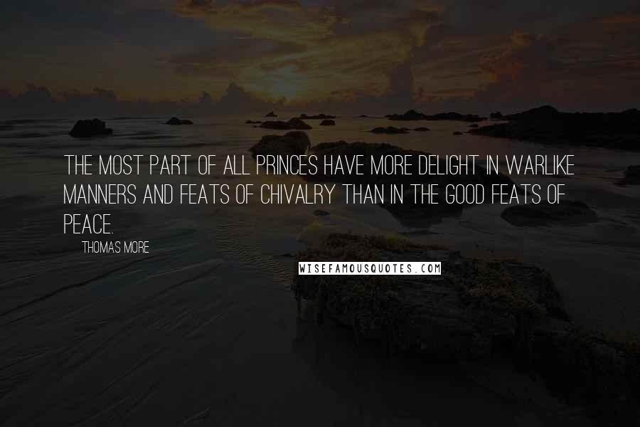 Thomas More Quotes: The most part of all princes have more delight in warlike manners and feats of chivalry than in the good feats of peace.