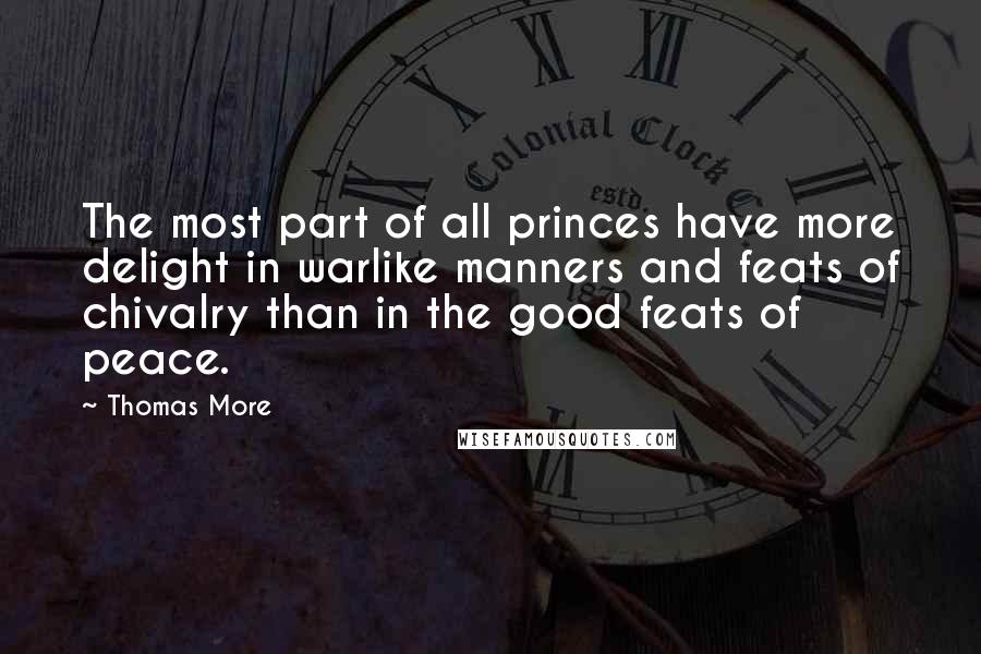 Thomas More Quotes: The most part of all princes have more delight in warlike manners and feats of chivalry than in the good feats of peace.