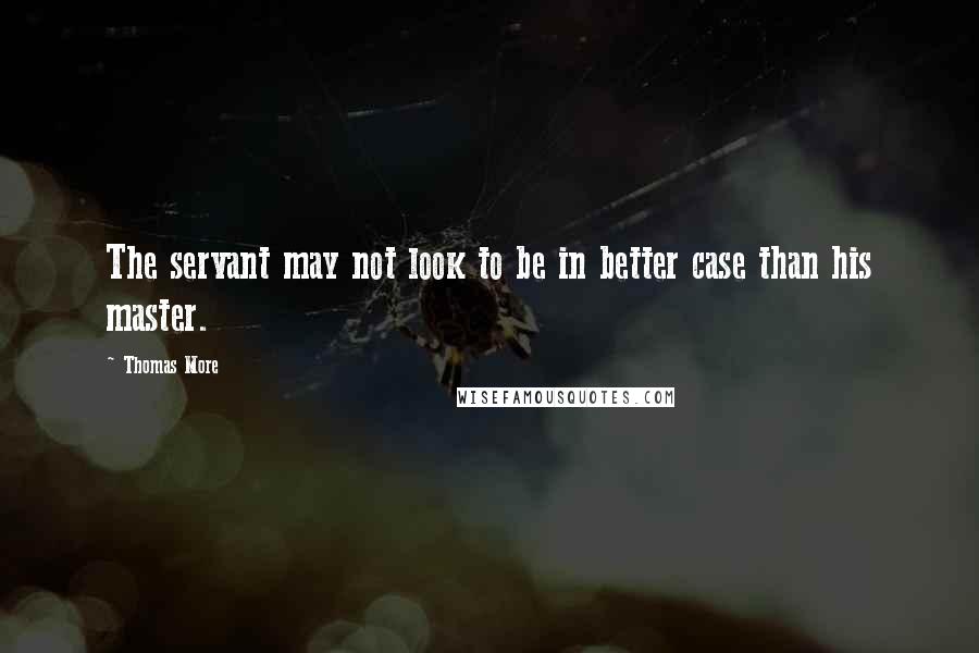 Thomas More Quotes: The servant may not look to be in better case than his master.