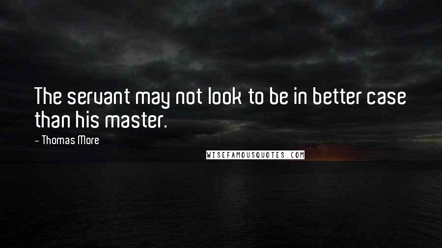 Thomas More Quotes: The servant may not look to be in better case than his master.