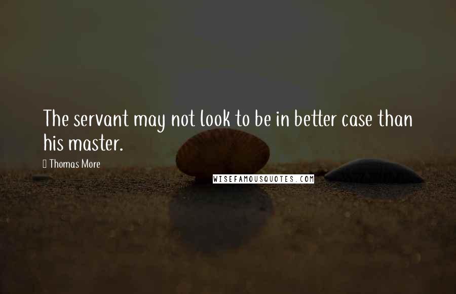 Thomas More Quotes: The servant may not look to be in better case than his master.