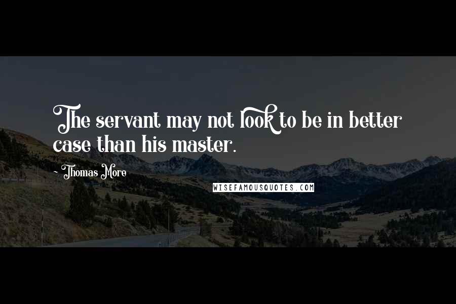 Thomas More Quotes: The servant may not look to be in better case than his master.