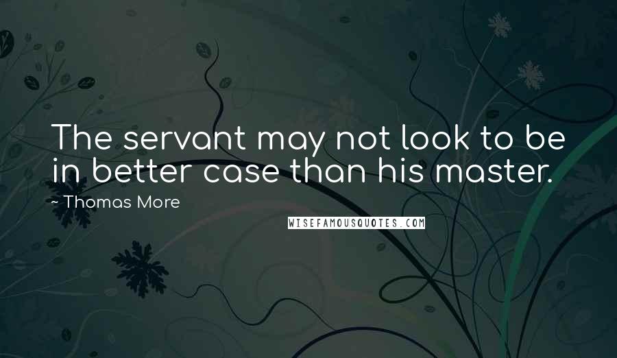 Thomas More Quotes: The servant may not look to be in better case than his master.