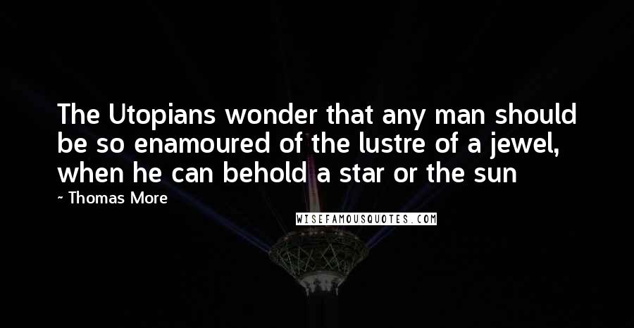 Thomas More Quotes: The Utopians wonder that any man should be so enamoured of the lustre of a jewel, when he can behold a star or the sun