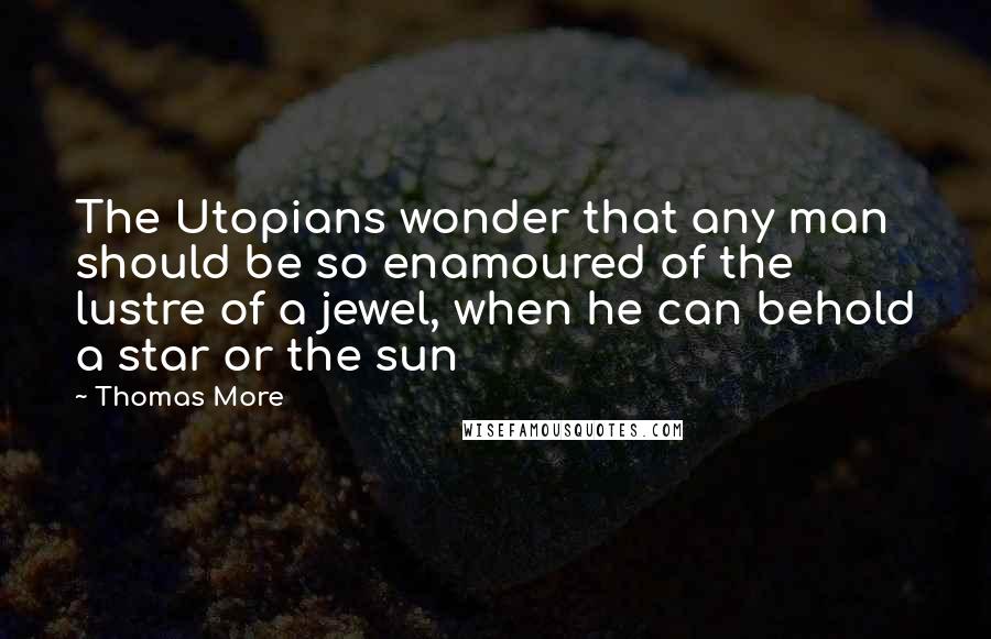 Thomas More Quotes: The Utopians wonder that any man should be so enamoured of the lustre of a jewel, when he can behold a star or the sun