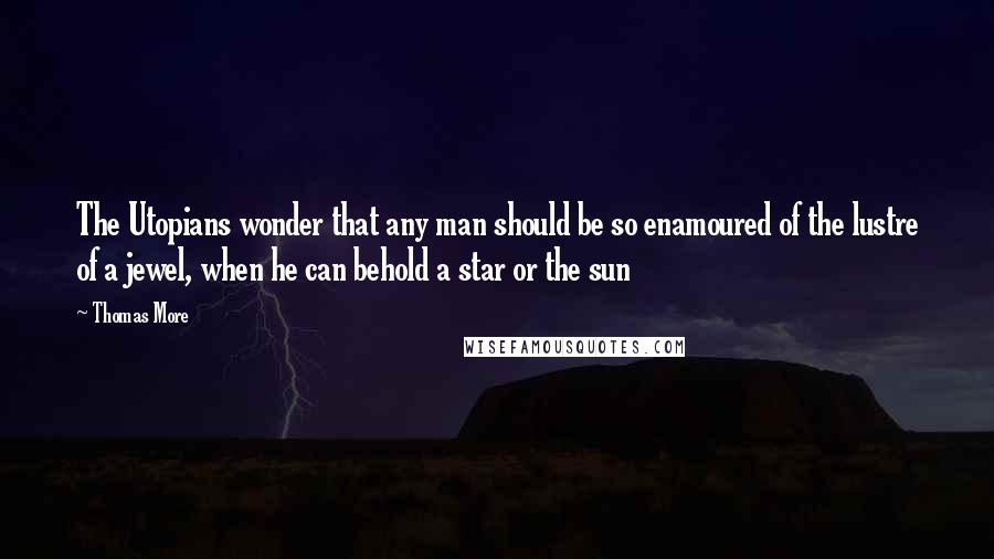 Thomas More Quotes: The Utopians wonder that any man should be so enamoured of the lustre of a jewel, when he can behold a star or the sun