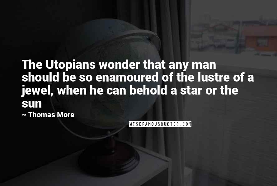 Thomas More Quotes: The Utopians wonder that any man should be so enamoured of the lustre of a jewel, when he can behold a star or the sun