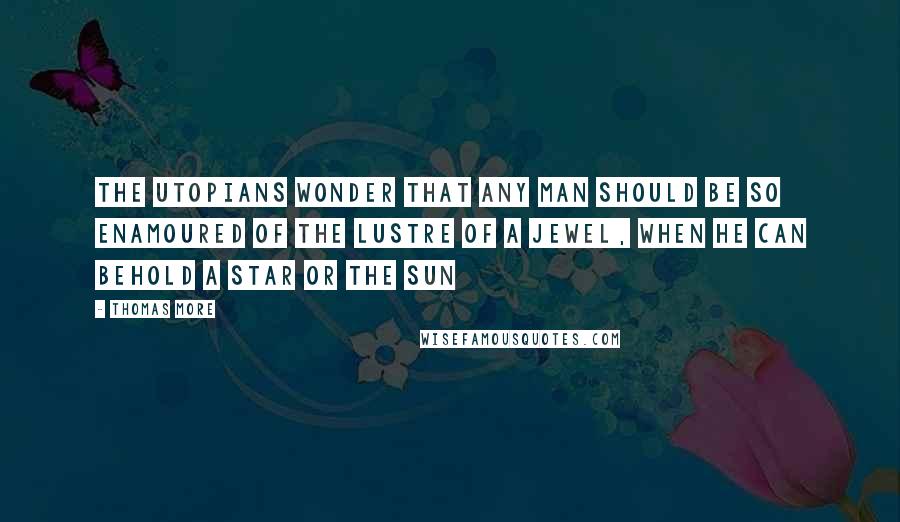 Thomas More Quotes: The Utopians wonder that any man should be so enamoured of the lustre of a jewel, when he can behold a star or the sun