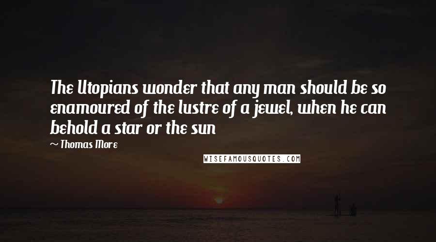 Thomas More Quotes: The Utopians wonder that any man should be so enamoured of the lustre of a jewel, when he can behold a star or the sun