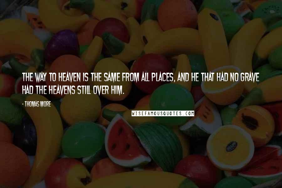 Thomas More Quotes: The way to heaven is the same from all places, and he that had no grave had the heavens still over him.