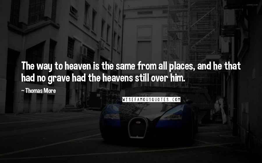 Thomas More Quotes: The way to heaven is the same from all places, and he that had no grave had the heavens still over him.