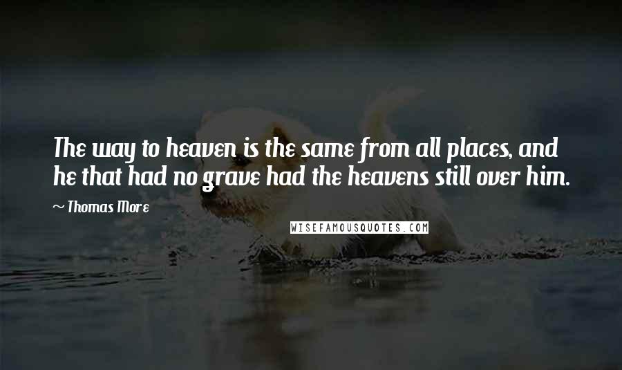 Thomas More Quotes: The way to heaven is the same from all places, and he that had no grave had the heavens still over him.