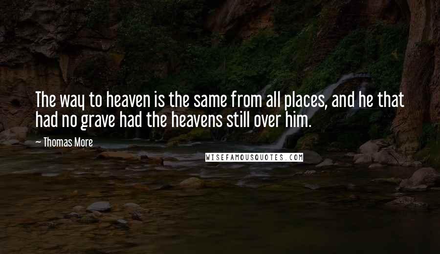 Thomas More Quotes: The way to heaven is the same from all places, and he that had no grave had the heavens still over him.