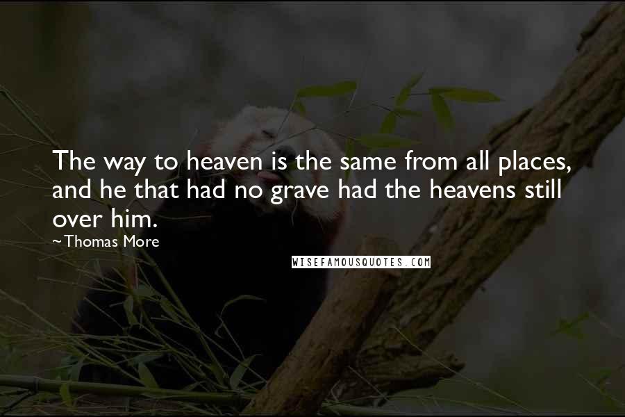 Thomas More Quotes: The way to heaven is the same from all places, and he that had no grave had the heavens still over him.