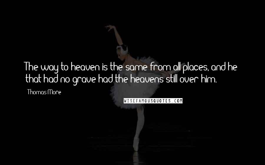 Thomas More Quotes: The way to heaven is the same from all places, and he that had no grave had the heavens still over him.