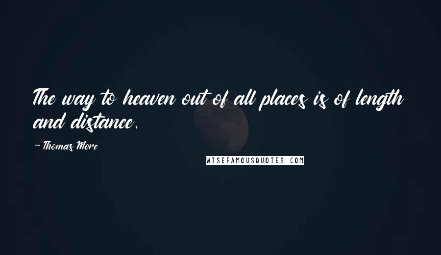 Thomas More Quotes: The way to heaven out of all places is of length and distance.