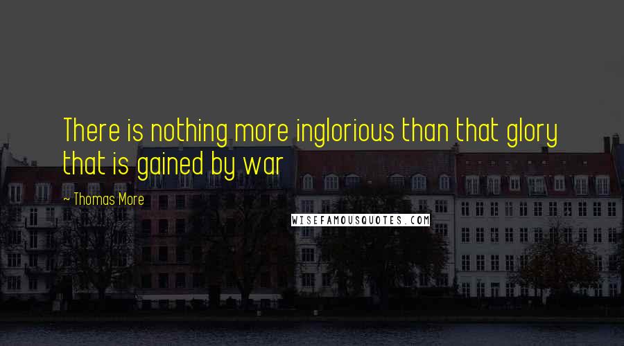 Thomas More Quotes: There is nothing more inglorious than that glory that is gained by war